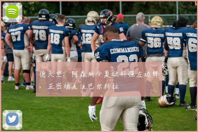 德天空:阿森纳今夏欲补强左边锋,正密切关注巴尔科拉