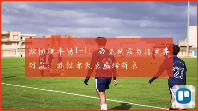 欧协联半场1-1：蒂克纳兹与格里弗对轰，扎拉尔失点成转折点