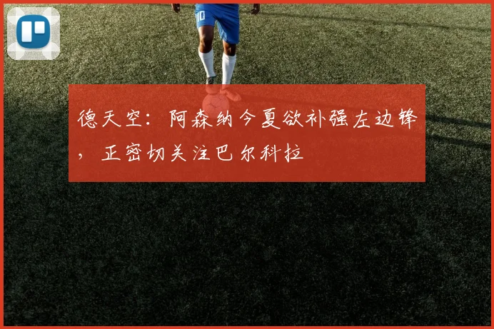 德天空：阿森纳今夏欲补强左边锋，正密切关注巴尔科拉