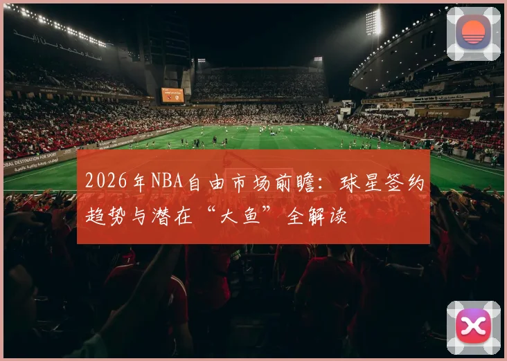 2026年NBA自由市场前瞻：球星签约趋势与潜在“大鱼”全解读
