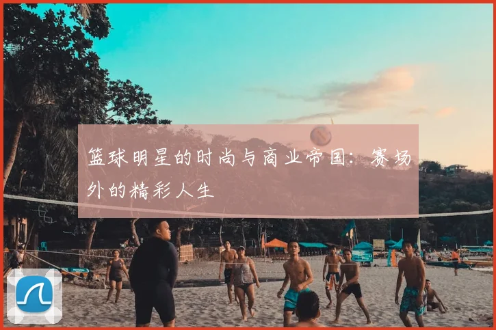 篮球明星的时尚与商业帝国：赛场外的精彩人生