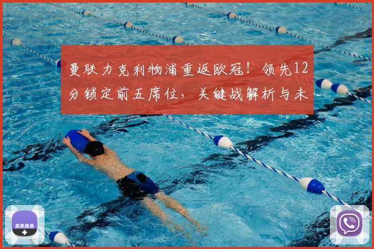 曼联力克利物浦重返欧冠！领先12分锁定前五席位，关键战解析与未来赛程展望
