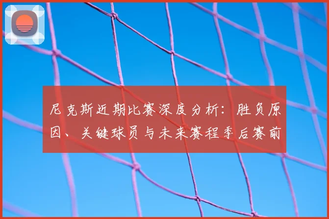 尼克斯近期比赛深度分析：胜负原因、关键球员与未来赛程季后赛前景展望