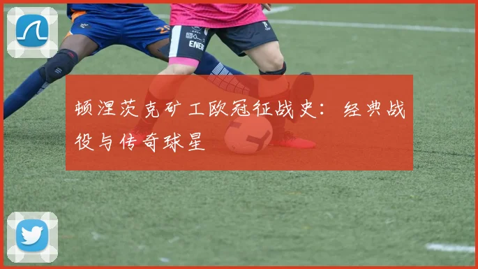 顿涅茨克矿工欧冠征战史:经典战役与传奇球星