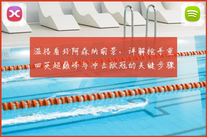 温格看好阿森纳前景,详解枪手重回英超巅峰与冲击欧冠的关键步骤