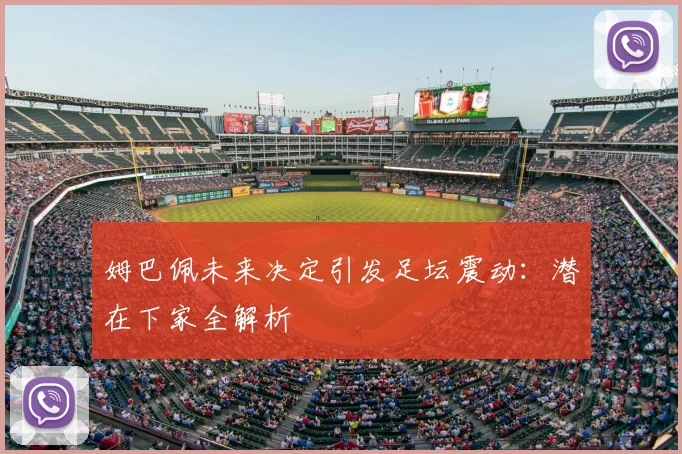 姆巴佩未来决定引发足坛震动:潜在下家全解析