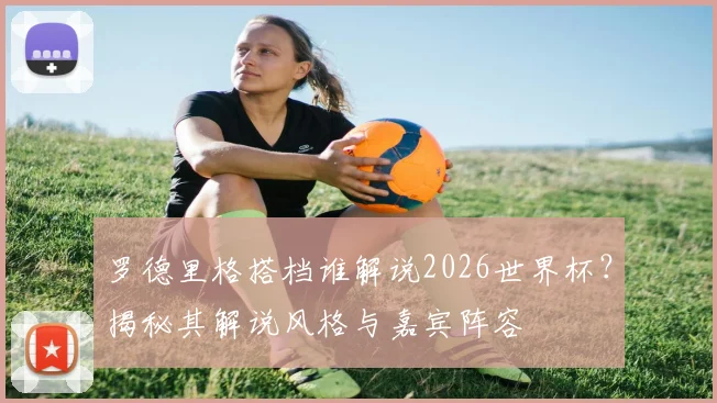 罗德里格搭档谁解说2026世界杯？揭秘其解说风格与嘉宾阵容