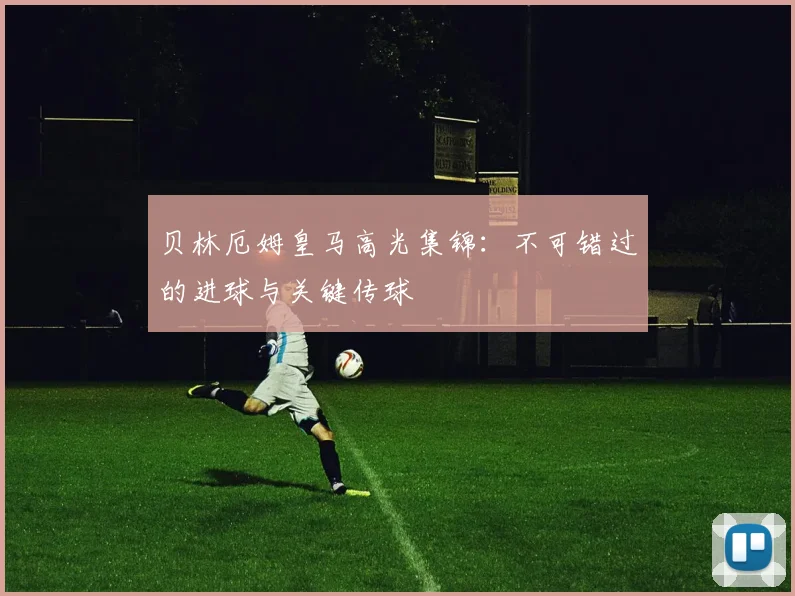 贝林厄姆皇马高光集锦：不可错过的进球与关键传球