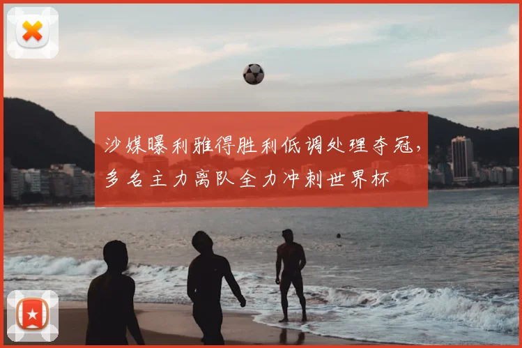 沙媒曝利雅得胜利低调处理夺冠，多名主力离队全力冲刺世界杯