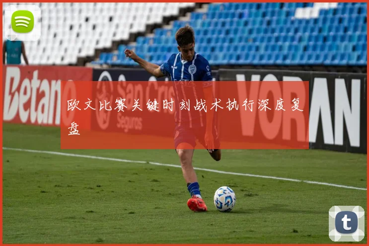 欧文比赛关键时刻战术执行深度复盘