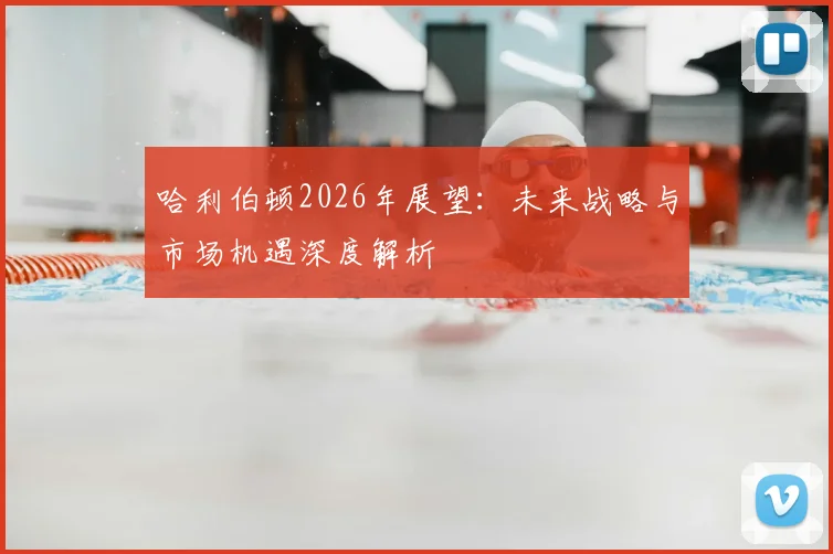 哈利伯顿2026年展望：未来战略与市场机遇深度解析