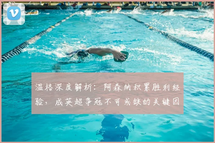 温格深度解析：阿森纳积累胜利经验，成英超争冠不可或缺的关键因素