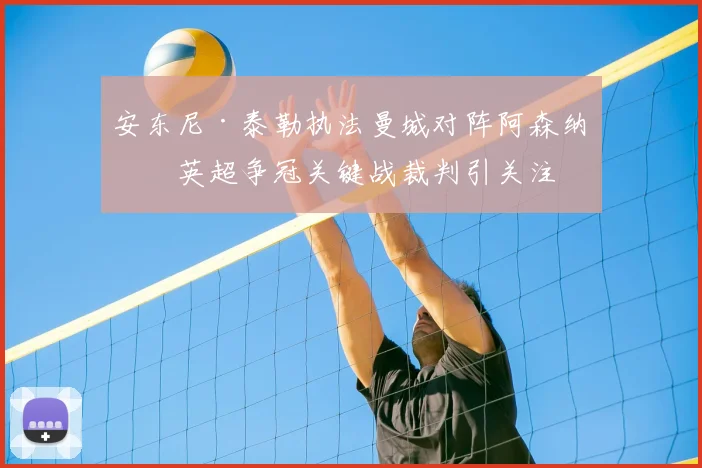 安东尼·泰勒执法曼城对阵阿森纳,英超争冠关键战裁判引关注
