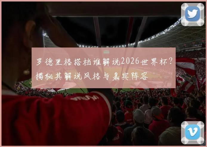 罗德里格搭档谁解说2026世界杯？揭秘其解说风格与嘉宾阵容
