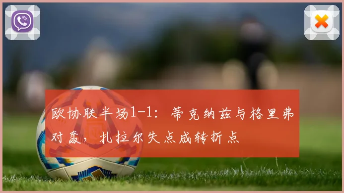 欧协联半场1-1:蒂克纳兹与格里弗对轰,扎拉尔失点成转折点