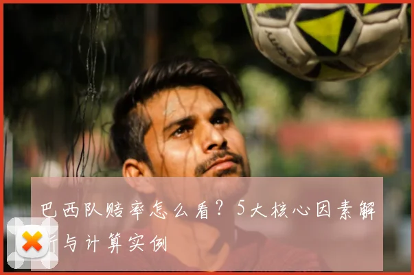 巴西队赔率怎么看？5大核心因素解析与计算实例