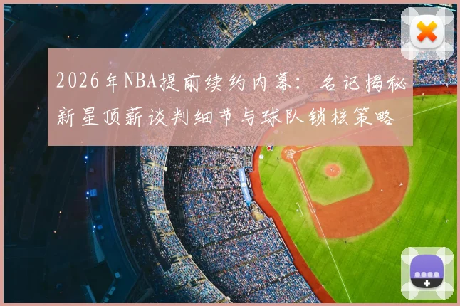 2026年NBA提前续约内幕:名记揭秘新星顶薪谈判细节与球队锁核策略