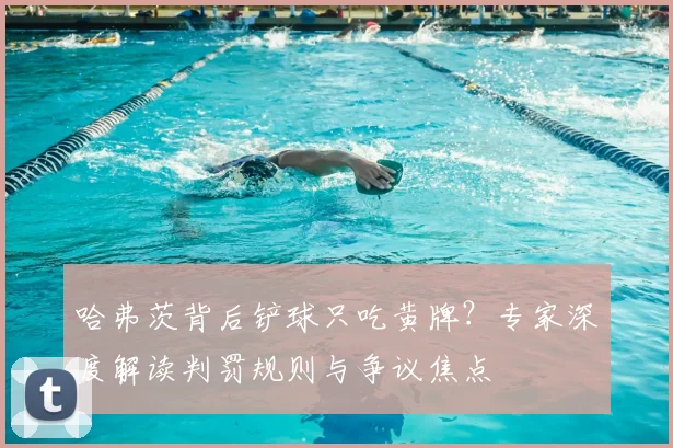 哈弗茨背后铲球只吃黄牌？专家深度解读判罚规则与争议焦点