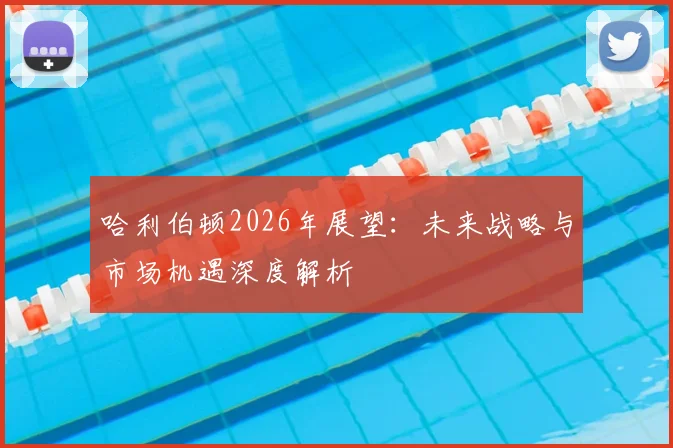 哈利伯顿2026年展望:未来战略与市场机遇深度解析